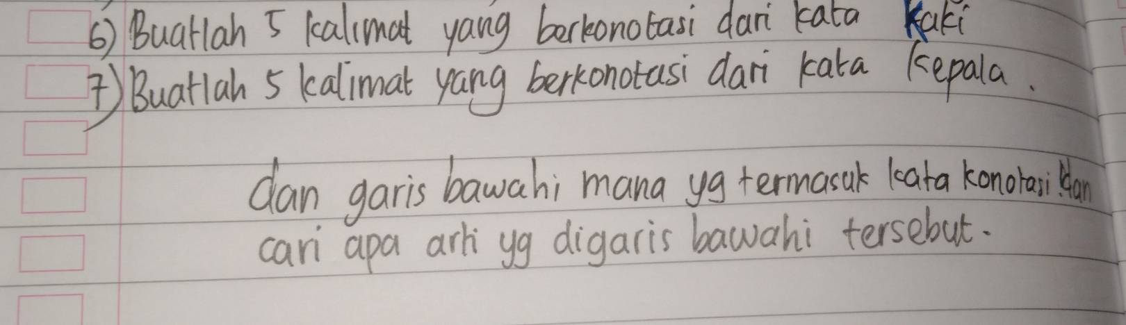 () Buarlah 5 kallmat yang berkonotasi dari kata Kaki 
) Buatlah 5 kalimat yang berkonotasi dari kata kepala. 
dan garis bawah; mana yg termasak leata konorailkan 
cari apa arliyg digaris bawahi tersebut.