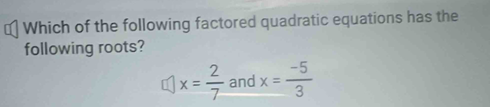 Which of the following factored quadratic equations has the 
following roots?
x= 2/7  and x= (-5)/3 