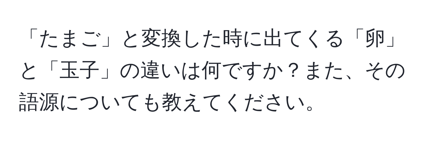 「たまご」と変換した時に出てくる「卵」と「玉子」の違いは何ですか？また、その語源についても教えてください。