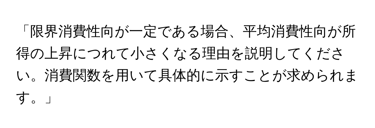 「限界消費性向が一定である場合、平均消費性向が所得の上昇につれて小さくなる理由を説明してください。消費関数を用いて具体的に示すことが求められます。」