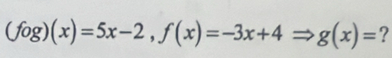 (fog)(x)=5x-2, f(x)=-3x+4 g(x)= ?