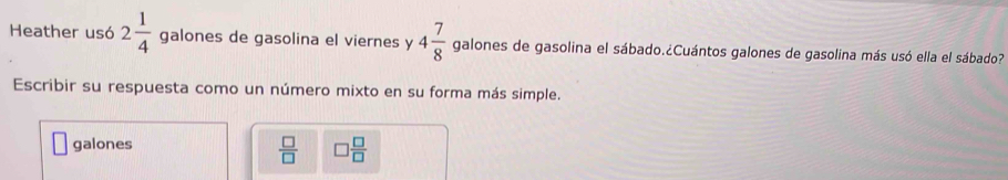 Heather usó 2 1/4  galones de gasolina el viernes y 4 7/8  galones de gasolina el sábado.¿Cuántos galones de gasolina más usó ella el sábado? 
Escribir su respuesta como un número mixto en su forma más simple. 
galones
 □ /□   □  □ /□  