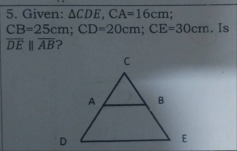 Given: △ CDE, CA=16cm;
CB=25cm; CD=20cm; CE=30cm. Is
overline DEparallel overline AB ?