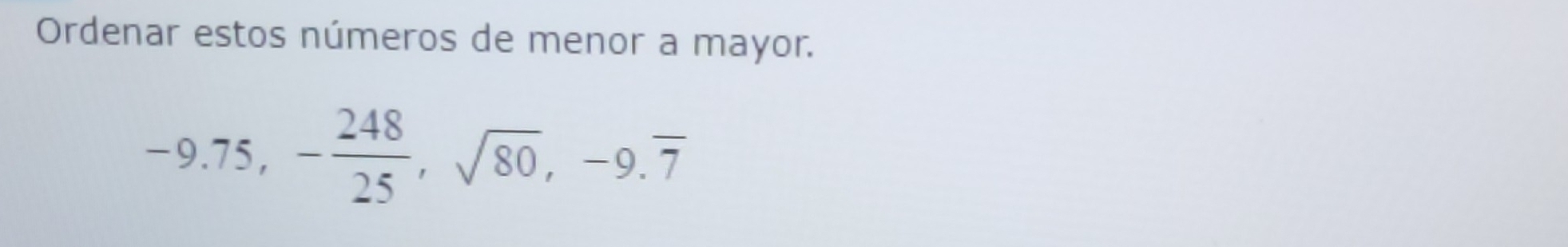 Ordenar estos números de menor a mayor.
-9.75, - 248/25 , sqrt(80), -9.overline 7