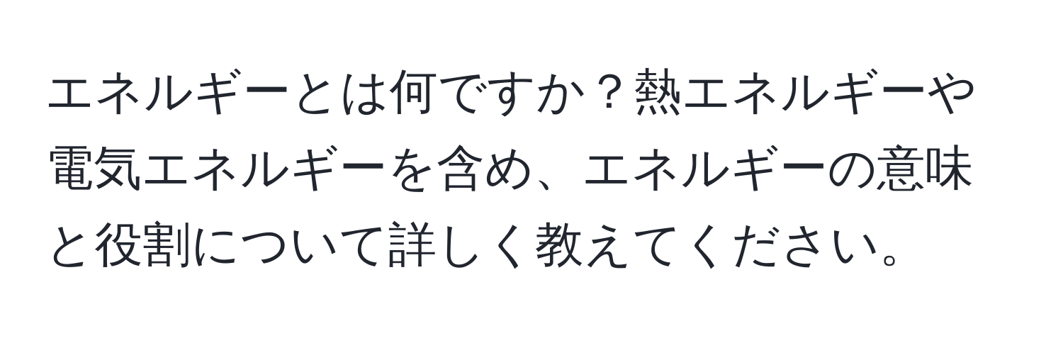 エネルギーとは何ですか？熱エネルギーや電気エネルギーを含め、エネルギーの意味と役割について詳しく教えてください。