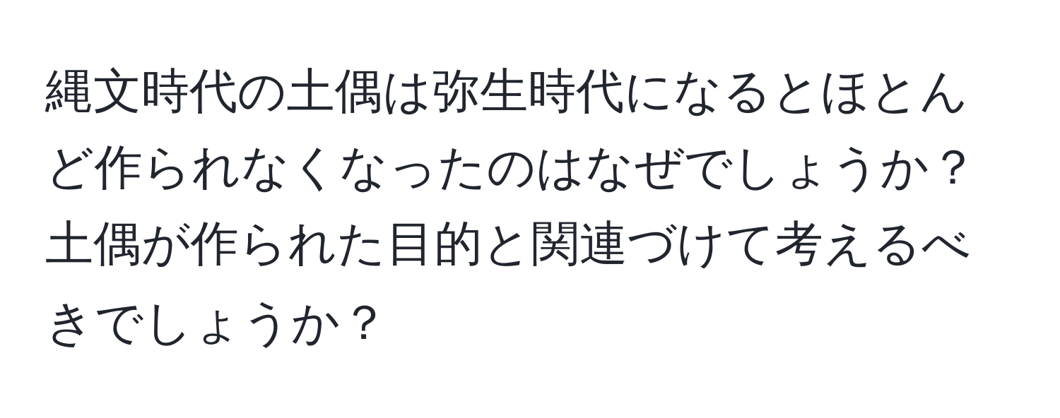 縄文時代の土偶は弥生時代になるとほとんど作られなくなったのはなぜでしょうか？土偶が作られた目的と関連づけて考えるべきでしょうか？