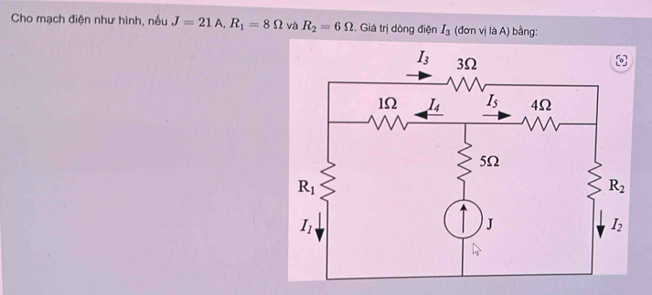 Cho mạch điện như hình, nếu J=21A,R_1=8Omega và R_2=6Omega. Giá trị dòng điện I_3 (đơn vilaA) bằng: