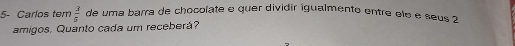 5- Carlos tem  3/5  de uma barra de chocolate e quer dividir igualmente entre ele e seus 2
amigos. Quanto cada um receberá?