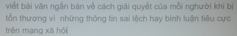 viết bài văn ngắn bàn về cách giải quyết của mỗi nghười khi bị 
tổn thương vì những thông tin sai lệch hay bình luận tiêu cực 
trên mạng xã hội