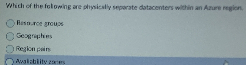 Which of the following are physically separate datacenters within an Azure region.
Resource groups
Geographies
Region pairs
Availability zones