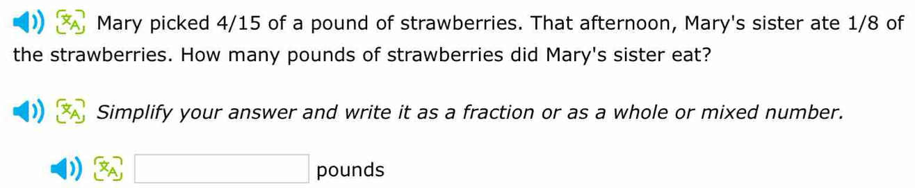 Mary picked 4/15 of a pound of strawberries. That afternoon, Mary's sister ate 1/8 of 
the strawberries. How many pounds of strawberries did Mary's sister eat? 
Simplify your answer and write it as a fraction or as a whole or mixed number.
pounds