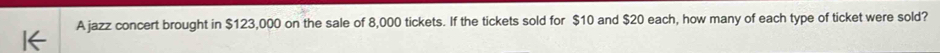 A jazz concert brought in $123,000 on the sale of 8,000 tickets. If the tickets sold for $10 and $20 each, how many of each type of ticket were sold?