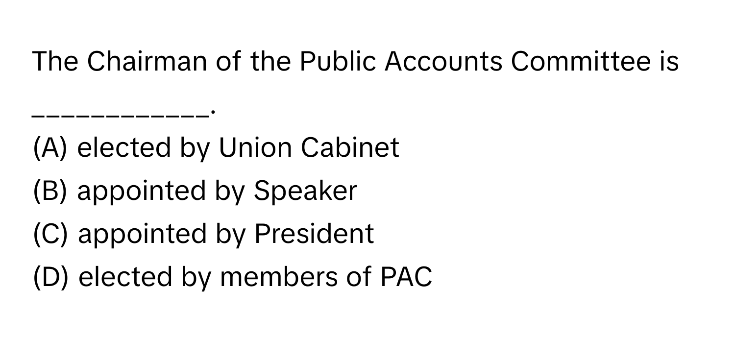 The Chairman of the Public Accounts Committee is ____________.

(A) elected by Union Cabinet
(B) appointed by Speaker
(C) appointed by President
(D) elected by members of PAC