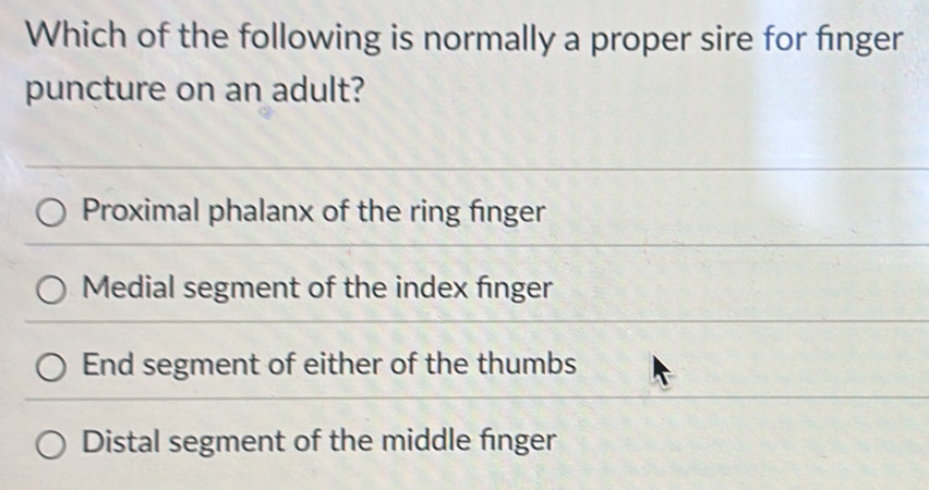 Which of the following is normally a proper sire for fínger
puncture on an adult?
Proximal phalanx of the ring finger
Medial segment of the index finger
End segment of either of the thumbs
Distal segment of the middle finger