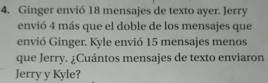 Ginger envió 18 mensajes de texto ayer. Jerry 
envió 4 más que el doble de los mensajes que 
envió Ginger. Kyle envió 15 mensajes menos 
que Jerry. ¿Cuántos mensajes de texto enviaron 
Jerry y Kyle?