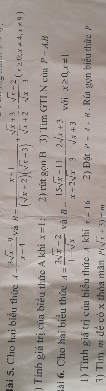 Cho hai biểu thức A= (3sqrt(x)-9)/x-4  và B= (x+1)/(sqrt(x)+2)(sqrt(x)-3) + (sqrt(x)+3)/sqrt(x)+2 - (sqrt(x)-2)/sqrt(x)-3 (x≥ 0;x!= 4;x!= 9)
) Tính giá trị của biểu thức A khi x=1; 2) rút gọn B 3) Tìm GTLN của P=A.B
Bài 6. Cho hai biểu thức A= (3sqrt(x)-2)/1-sqrt(x)  và B= (15sqrt(x)-11)/x+2sqrt(x)-3 - (2sqrt(x)+3)/sqrt(x)+3  với x≥ 0, x!= 1
1) Tính giá trị của biểu thức A khi x=16 2) Đặt P=A+B. Rút gọn biểu thức P
3) Tìm m để có x thỏa mãn P(sqrt(x)+3)=m