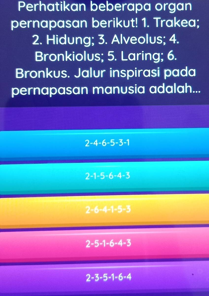 Perhatikan beberapa organ
pernapasan berikut! 1. Trakea;
2. Hidung; 3. Alveolus; 4.
Bronkiolus; 5. Laring; 6.
Bronkus. Jalur inspirasi pada
pernapasan manusia adalah...
2-4-6-5-3-1
-1-5-6-4-3
2-6-4-1-5-3
2-5-1-6-4-3
2-3-5-1-6-4