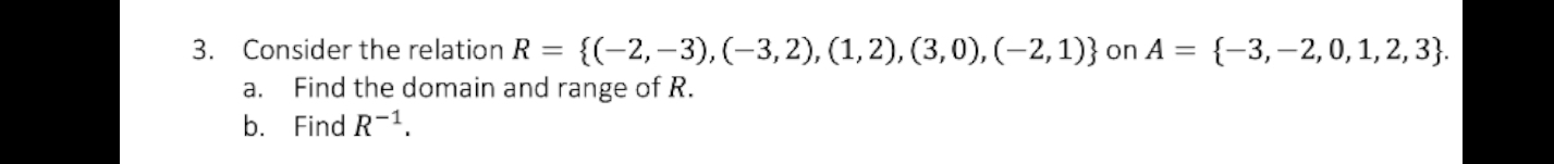 Consider the relation R= (-2,-3),(-3,2),(1,2),(3,0),(-2,1) on A= -3,-2,0,1,2,3. 
a. Find the domain and range of R. 
b. Find R^(-1).