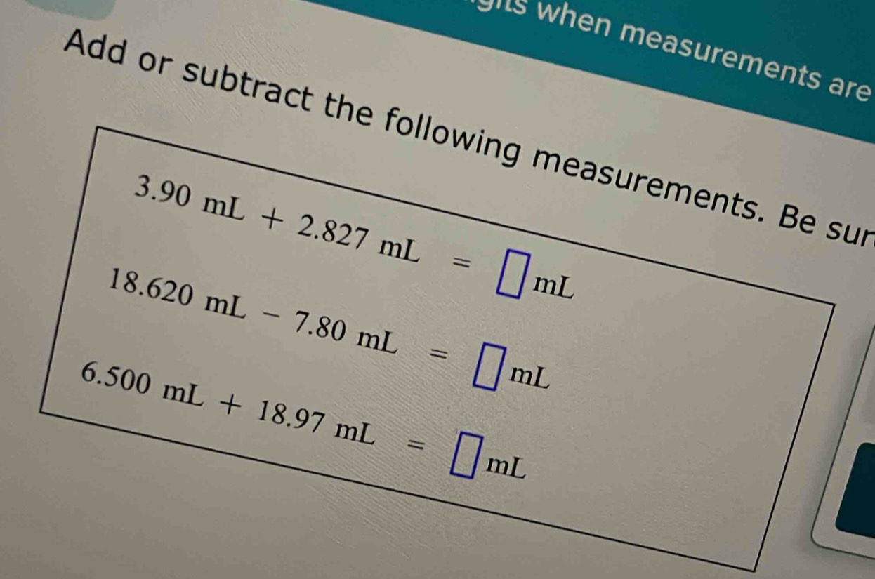 ts when measurements are 
Add or subtract the following measurements. Be su
3.90mL+2.827mL=□ mL
18.620mL-7.80mL=□ mL
6.500mL+18.97mL=□ mL