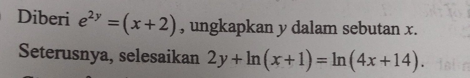 Diberi e^(2y)=(x+2) , ungkapkan y dalam sebutan x.
Seterusnya, selesaikan 2y+ln (x+1)=ln (4x+14).