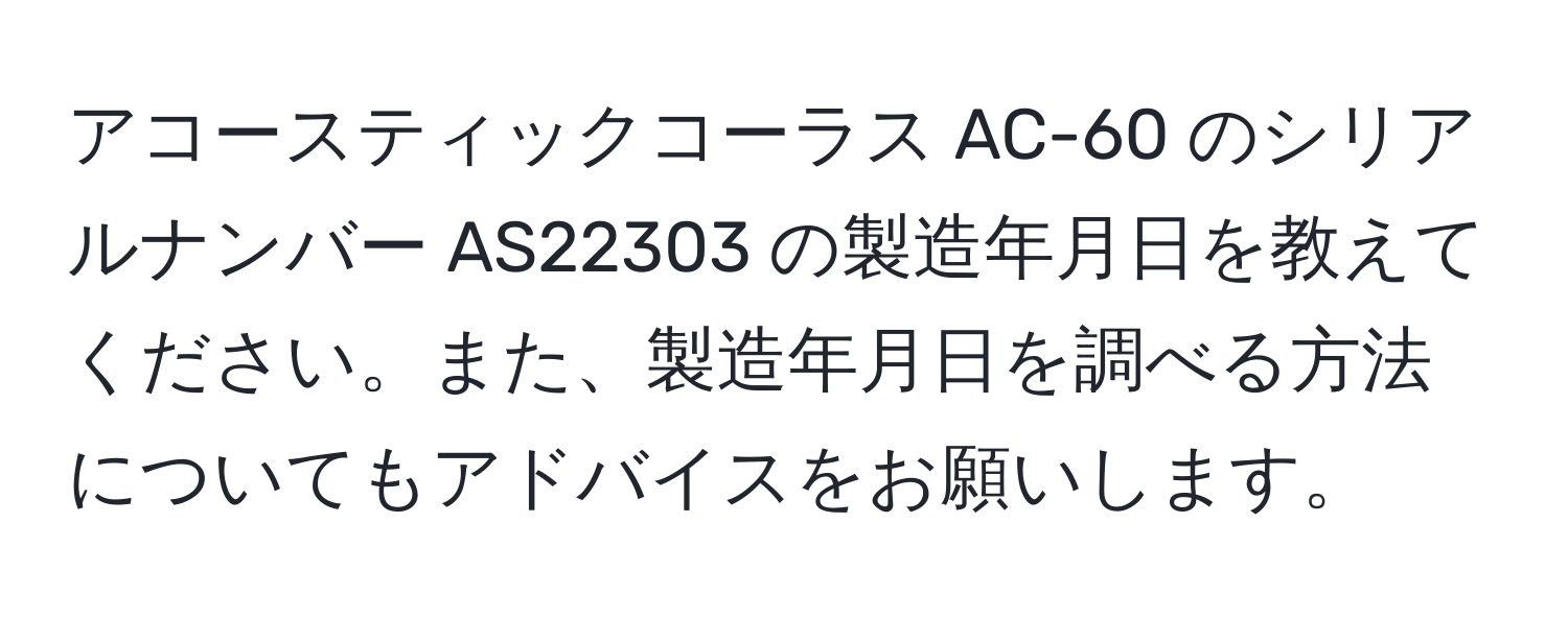 アコースティックコーラス AC-60 のシリアルナンバー AS22303 の製造年月日を教えてください。また、製造年月日を調べる方法についてもアドバイスをお願いします。