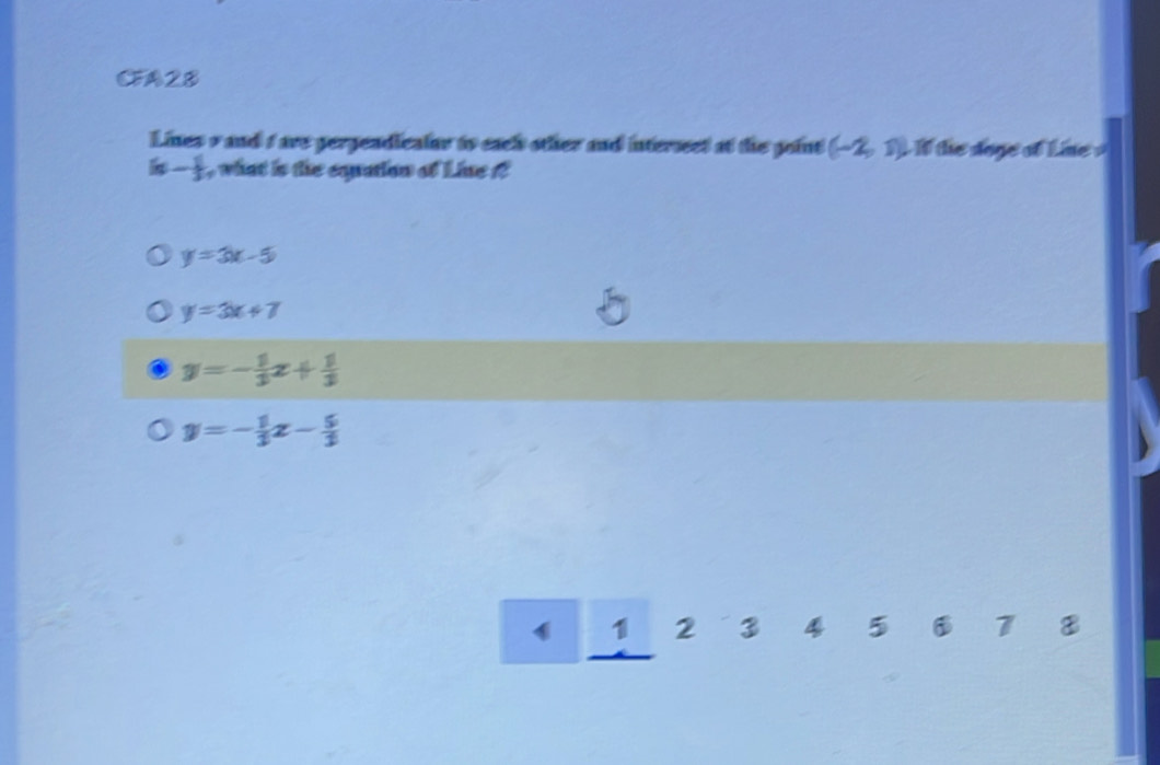 CFA28
Lines v and s are pergeadicains to eack other and intersect at the goint (-2,1) I the doge of Line
k- 1/3  , what is the equation of Line f?
y=3x-5
y=3x+7
y=- 1/3 x+ 1/3 
y=- 1/3 x- 5/3 
1 1 2 3 4 5 6 1 8