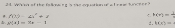 Which of the following is the equation of a linear function?
a. f(x)=2x^2+3 h(x)= 1/x 
c.
b. g(x)=3x-1 d. k(x)=