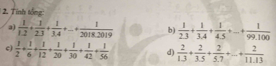 Tính tổng: 
3)  1/1.2 + 1/2.3 + 1/3.4 +...+ 1/2018.2019   1/2.3 + 1/3.4 + 1/4.5 +...+ 1/99.100 
b) 
c)  1/2 + 1/6 + 1/12 + 1/20 + 1/30 + 1/42 + 1/56 
d)  2/1.3 + 2/3.5 + 2/5.7 +...+ 2/11.13 