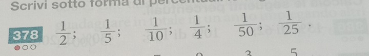 Scrivi sotto forma ul p 
378  1/2 ;  1/5 ;  1/10 ;  1/4 ;  1/50 ;  1/25 . 
2 5