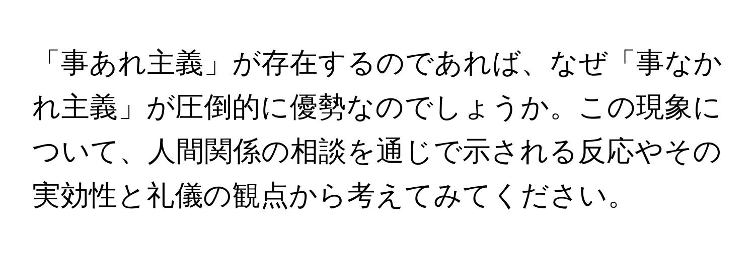 「事あれ主義」が存在するのであれば、なぜ「事なかれ主義」が圧倒的に優勢なのでしょうか。この現象について、人間関係の相談を通じで示される反応やその実効性と礼儀の観点から考えてみてください。