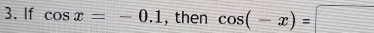 If cos x=-0.1 , then cos (-x)=□