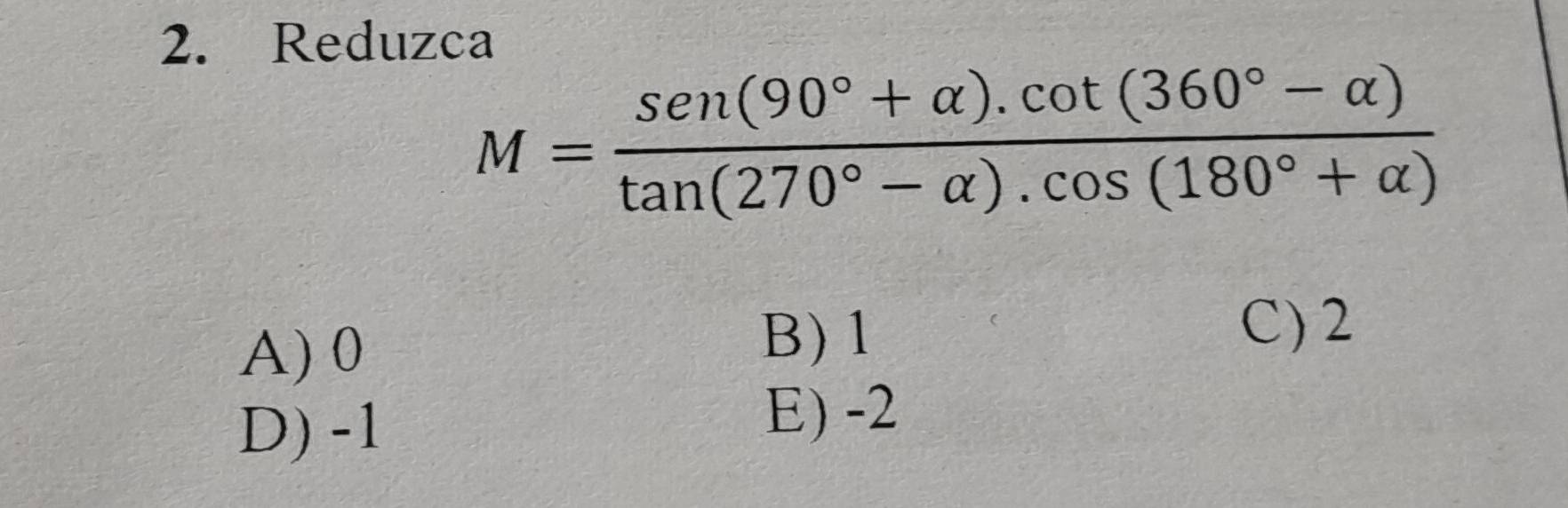 Reduzca
M= (sen (90°+alpha ).cot (360°-alpha ))/tan (270°-alpha ).cos (180°+alpha ) 
A) 0
B) 1 C) 2
D) -1
E) -2