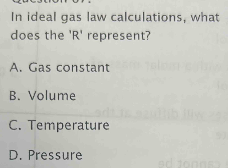 In ideal gas law calculations, what
does the 'R' represent?
A. Gas constant
B. Volume
C. Temperature
D. Pressure