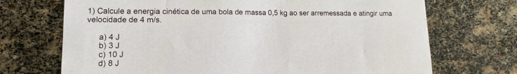 Calcule a energia cinética de uma bola de massa 0,5 kg ao ser arremessada e atingir uma
velocidade de 4 m/s.
a) 4 J
b) 3 J
c) 10 J
d) 8 J