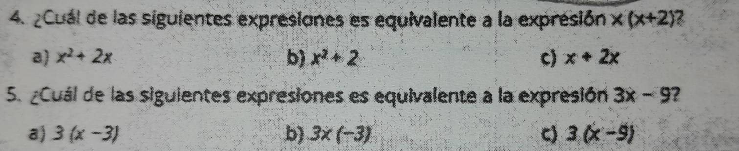 ¿Cuál de las siguientes expresiones es equivalente a la expresión x(x+2)
a) x^2+2x b) x^2+2 c) x+2x
5. Cuál de las siguientes expresiones es equivalente a la expresión 3x-9 2
a) 3(x-3) b) 3* (-3) C) 3(x-9)