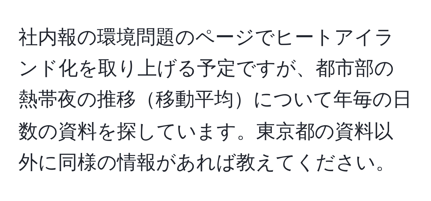 社内報の環境問題のページでヒートアイランド化を取り上げる予定ですが、都市部の熱帯夜の推移移動平均について年毎の日数の資料を探しています。東京都の資料以外に同様の情報があれば教えてください。