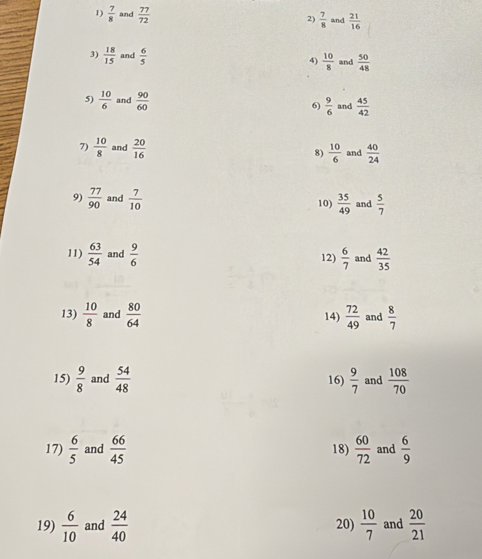  7/8  and  77/72 
2)  7/8  and  21/16 
3)  18/15  and  6/5  4)  10/8  and  50/48 
5)  10/6  and  90/60  6)  9/6  and  45/42 
7)  10/8  and  20/16   10/6  and  40/24 
8) 
9)  77/90  and  7/10   35/49  and  5/7 
10) 
11)  63/54  and  9/6  12)  6/7  and  42/35 
13)  10/8  and  80/64  14)  72/49  and  8/7 
15)  9/8  and  54/48  16)  9/7  and  108/70 
17)  6/5  and  66/45  18)  60/72  and  6/9 
19)  6/10  and  24/40  20)  10/7  and  20/21 