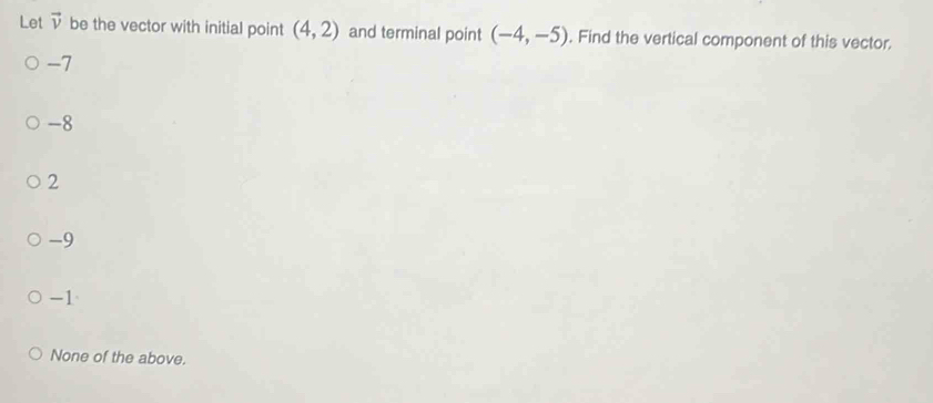 Let vector v be the vector with initial point (4,2) and terminal point (-4,-5). Find the vertical component of this vector.
-7
-8
2
-9
-1
None of the above.