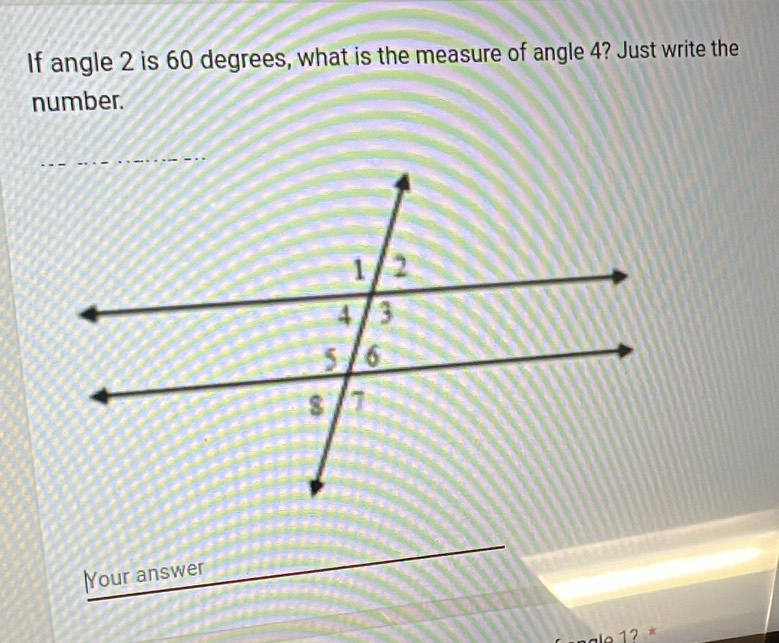 If angle 2 is 60 degrees, what is the measure of angle 4? Just write the 
number. 
Your answer 
1ʔ *