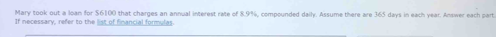 Mary took out a loan for $6100 that charges an annual interest rate of 8.9%, compounded daily. Assume there are 365 days in each year. Answer each part. 
If necessary, refer to the list of financial formulas.