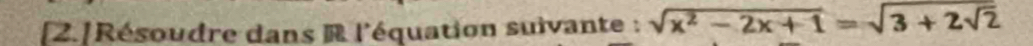 [2.]Résoudre dans R l'équation suivante : sqrt(x^2-2x+1)=sqrt(3+2sqrt 2)