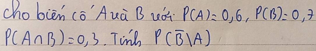 chobièn cǒAuà B uà P(A)=0,6, P(B)=0,7
P(A∩ B)=0,3 Ting P(overline B|A)