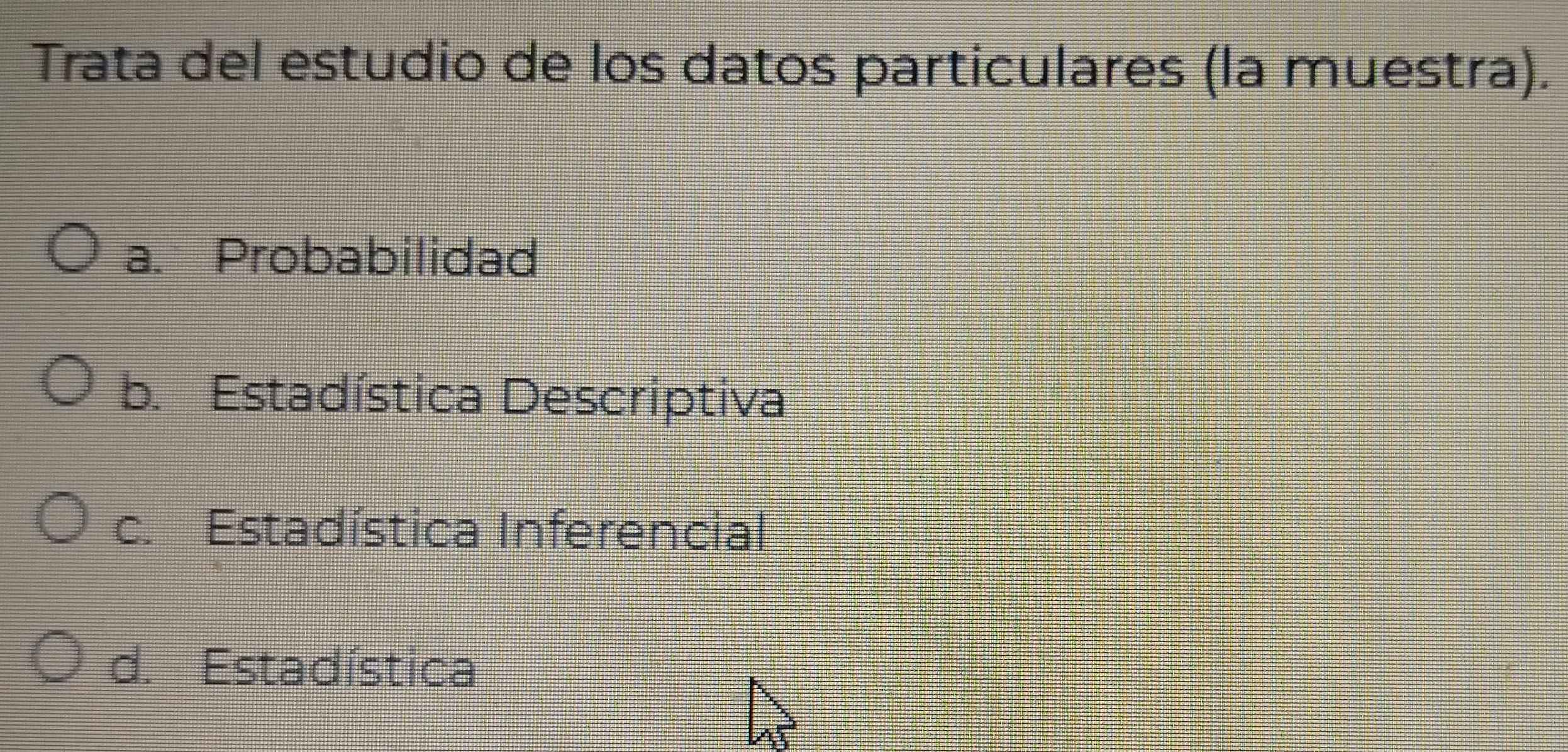 Trata del estudio de los datos particulares (la muestra).
a. Probabilidad
b. Estadística Descriptiva
c. Estadística Inferencial
d. Estadística