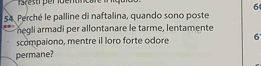 faresti per identincare il líquido:
6
54 Perché le palline di naftalina, quando sono poste 
negli armadi per allontanare le tarme, lentamente 
scompaiono, mentre il loro forte odore
6
permane?