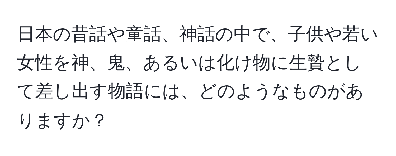 日本の昔話や童話、神話の中で、子供や若い女性を神、鬼、あるいは化け物に生贄として差し出す物語には、どのようなものがありますか？