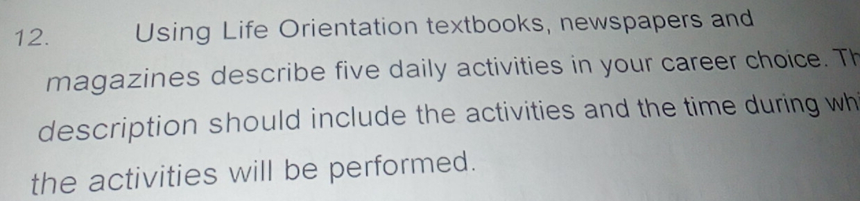 Using Life Orientation textbooks, newspapers and 
magazines describe five daily activities in your career choice. Th 
description should include the activities and the time during wh 
the activities will be performed.