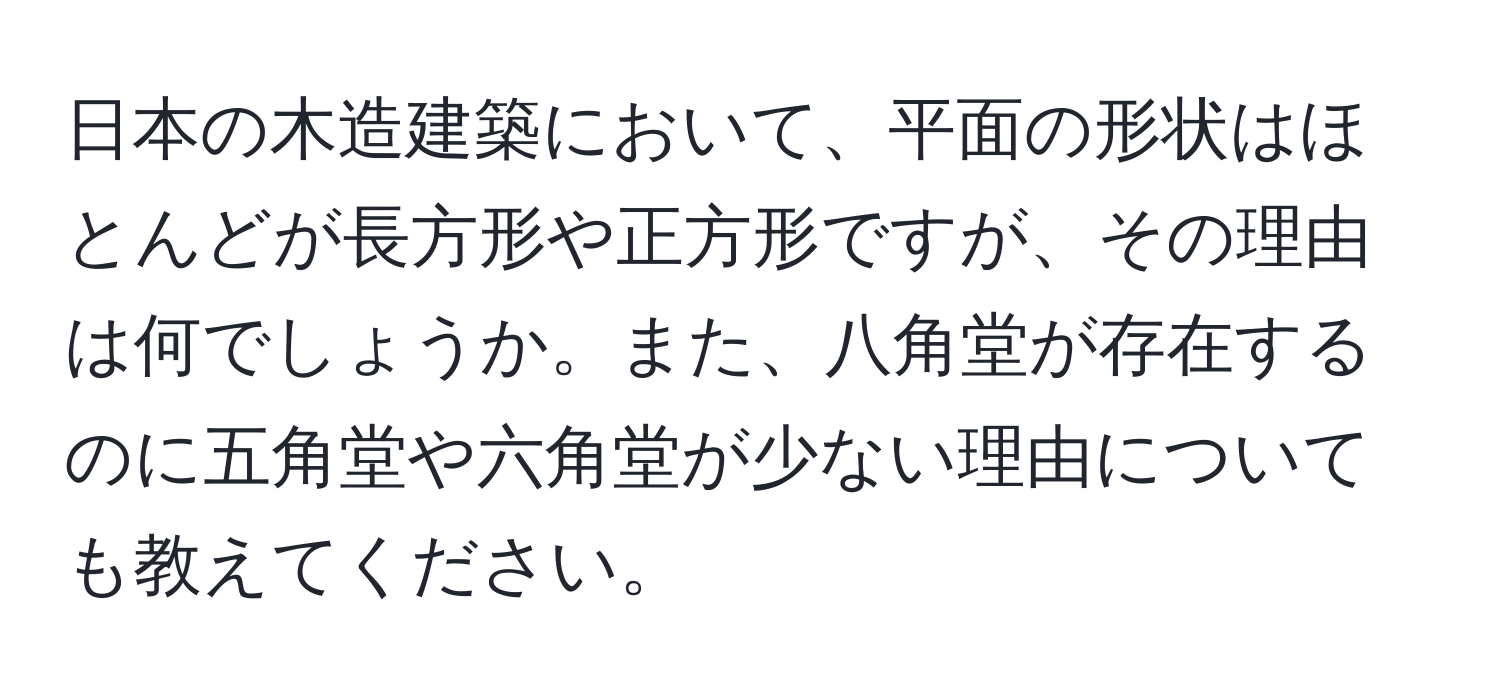 日本の木造建築において、平面の形状はほとんどが長方形や正方形ですが、その理由は何でしょうか。また、八角堂が存在するのに五角堂や六角堂が少ない理由についても教えてください。