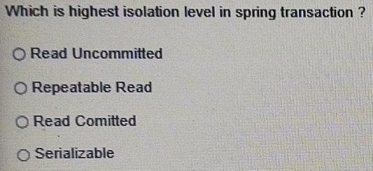 Which is highest isolation level in spring transaction ?
Read Uncommitted
Repeatable Read
Read Comitted
Serializable