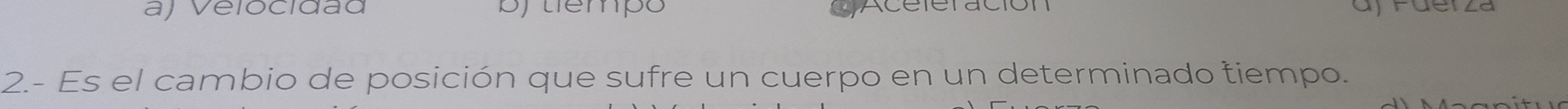 aj Velocidãd bjtiempo Aceteración dy Fuerza
2.- Es el cambio de posición que sufre un cuerpo en un determinado tiempo.