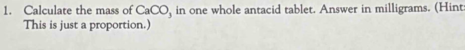 Calculate the mass of CaCO_3 in one whole antacid tablet. Answer in milligrams. (Hint 
This is just a proportion.)
